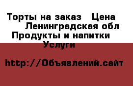 Торты на заказ › Цена ­ 900 - Ленинградская обл. Продукты и напитки » Услуги   